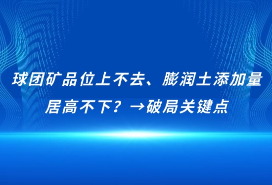 球团矿品位上不去、膨润土添加量居高不下？→破局关键点